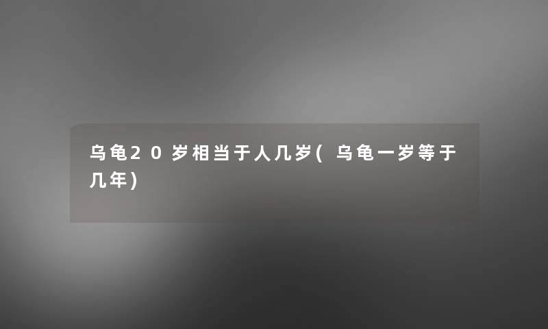 乌龟20岁相当于人几岁(乌龟一岁等于几年)