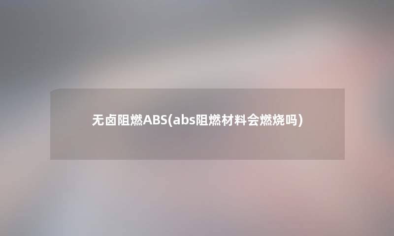 无卤阻燃ABS(abs阻燃材料会燃烧吗)