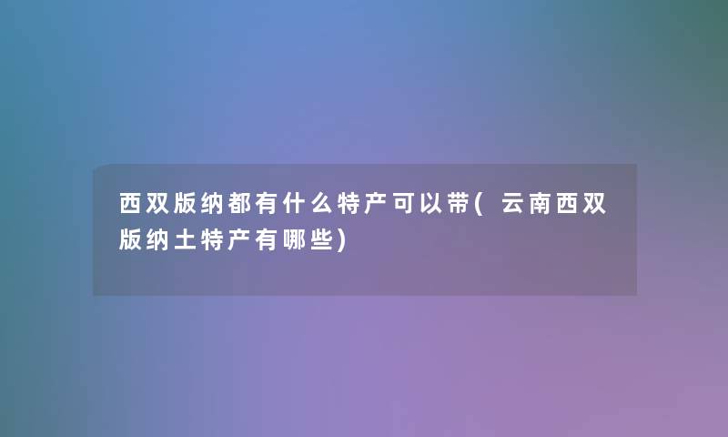 西双版纳都有什么特产可以带(云南西双版纳土特产有哪些)