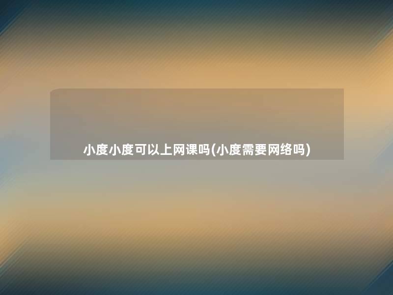 小度小度可以上网课吗(小度需要网络吗)