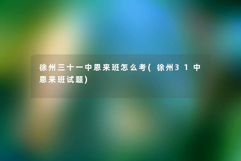 徐州三十一中恩来班怎么考(徐州31中恩来班试题)