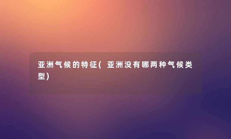 亚洲气候的特征(亚洲没有哪两种气候类型)