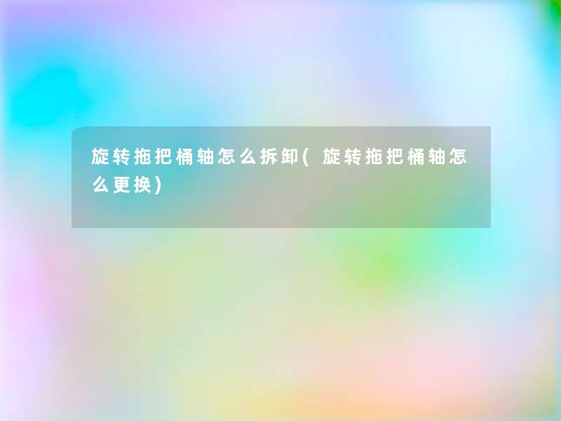 旋转拖把桶轴怎么拆卸(旋转拖把桶轴怎么更换)