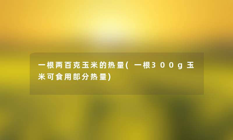 一根两百克玉米的热量(一根300g玉米可食用部分热量)