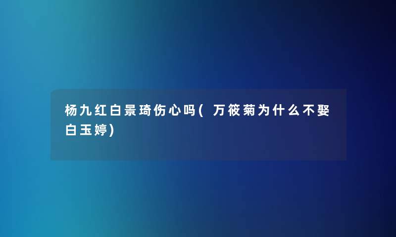 杨九红白景琦伤心吗(万筱菊为什么不娶白玉婷)