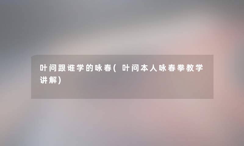 叶问跟谁学的咏春(叶问本人咏春拳教学讲解)