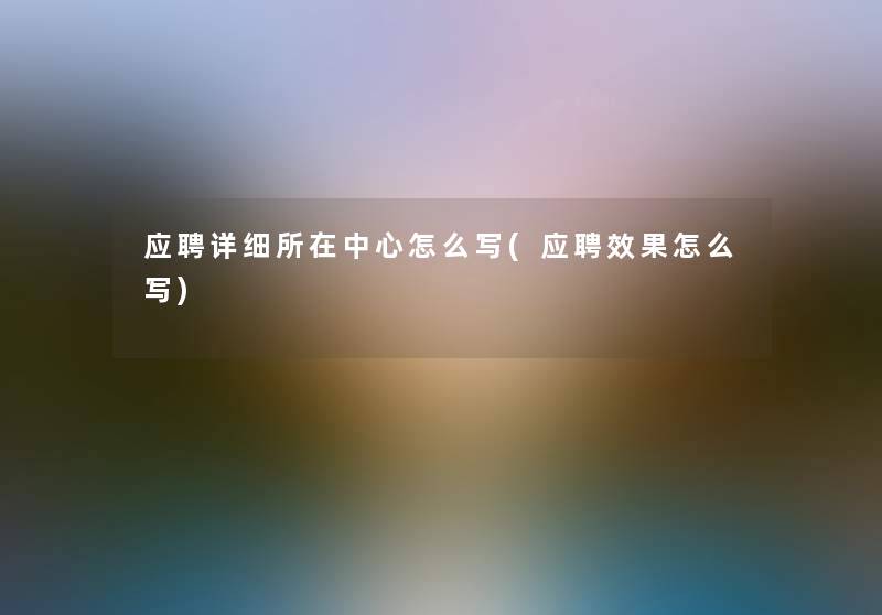 应聘详细所在中心怎么写(应聘效果怎么写)