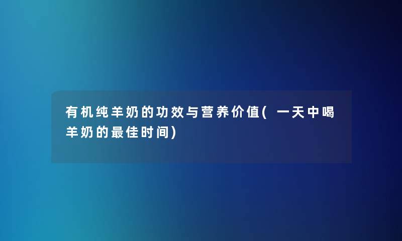 有机纯羊奶的功效与营养价值(一天中喝羊奶的理想时间)