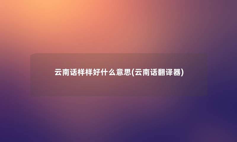 云南话样样好什么意思(云南话翻译器)