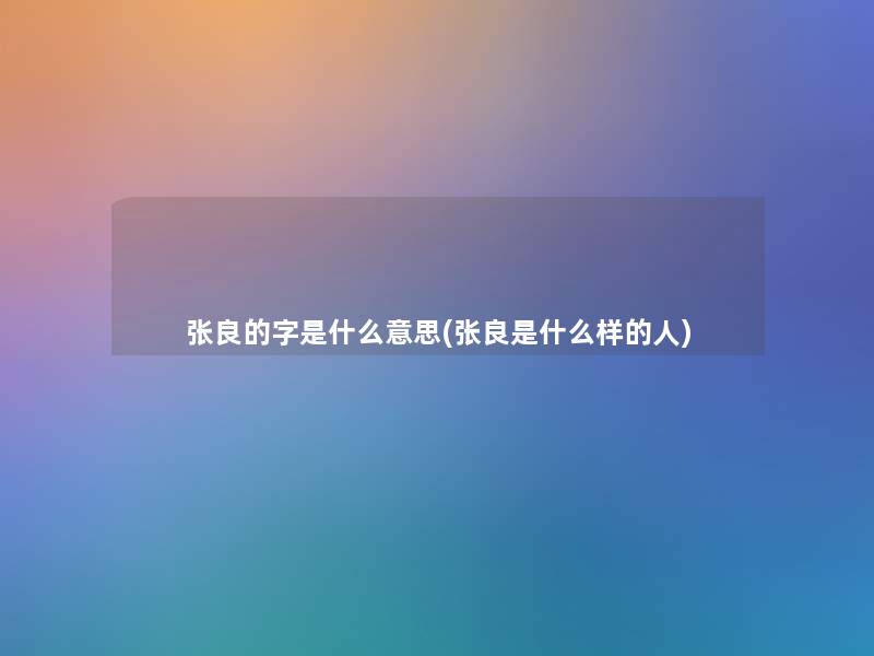 张良的字是什么意思(张良是什么样的人)