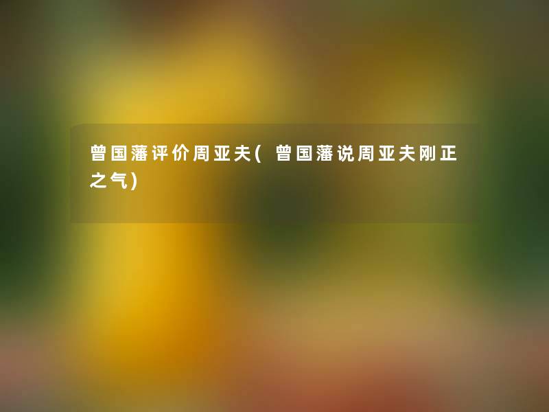 曾国藩评价周亚夫(曾国藩说周亚夫刚正之气)