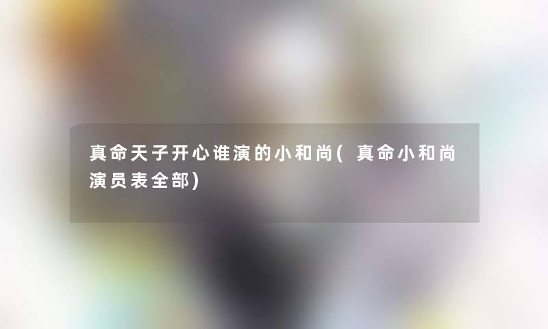 真命天子开心谁演的小和尚(真命小和尚演员表整理的)