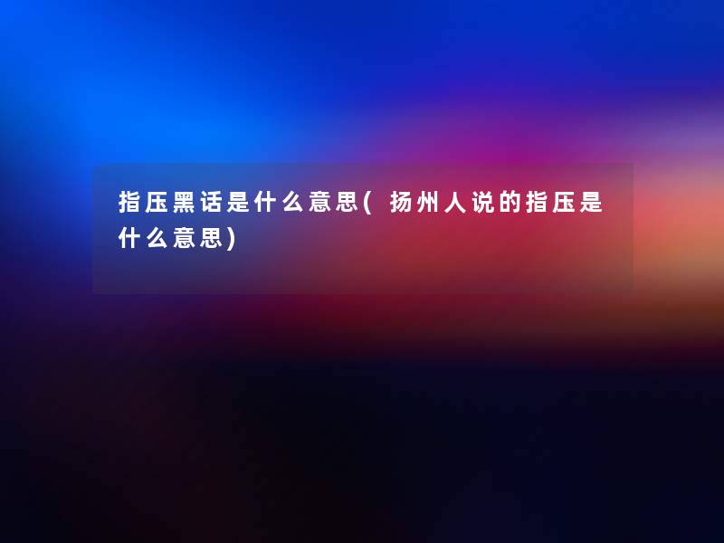 指压黑话是什么意思(扬州人说的指压是什么意思)