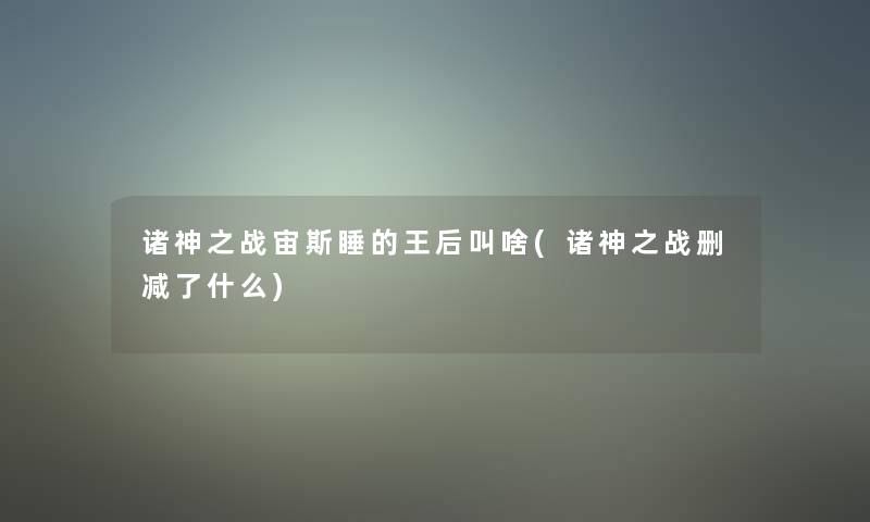 诸神之战宙斯睡的王后叫啥(诸神之战删减了什么)