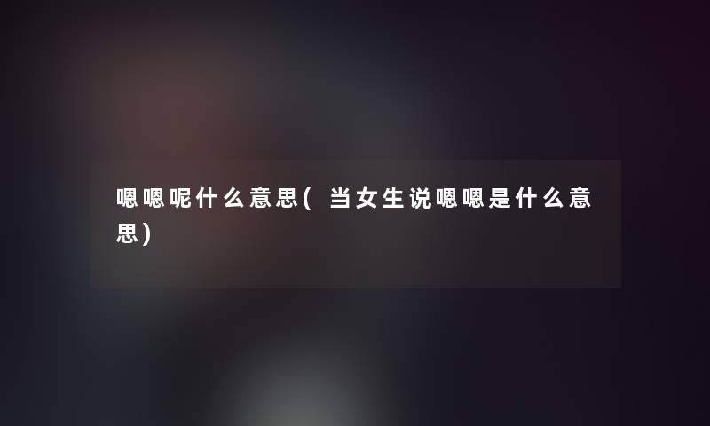 嗯嗯呢什么意思(当女生说嗯嗯是什么意思)