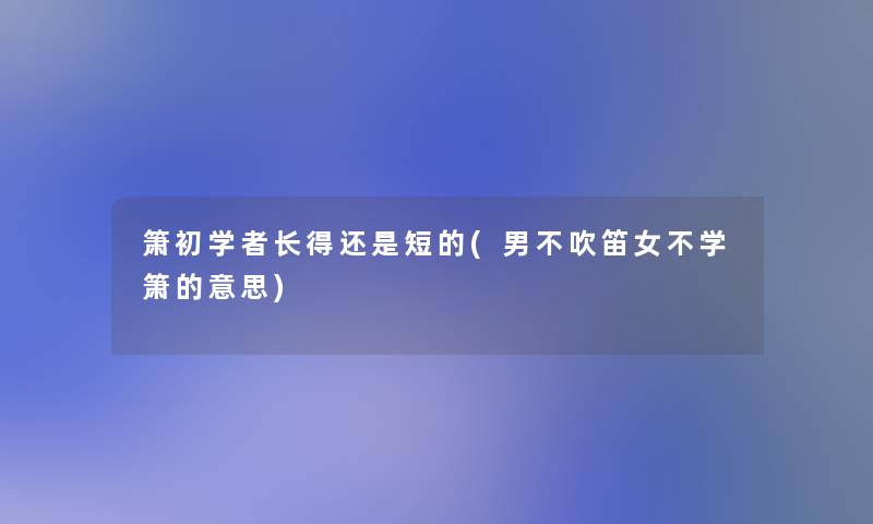 箫初学者长得还是短的(男不吹笛女不学箫的意思)