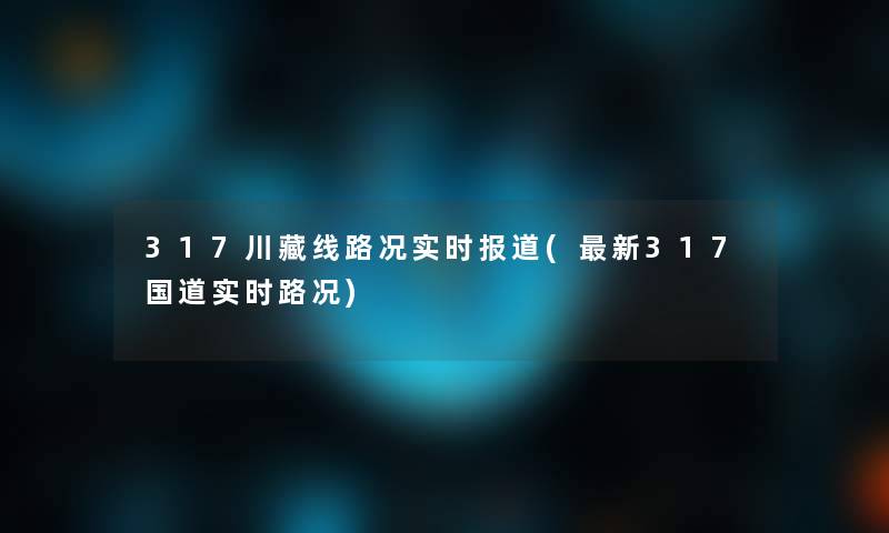 317川藏线路况实时报道(新317国道实时路况)