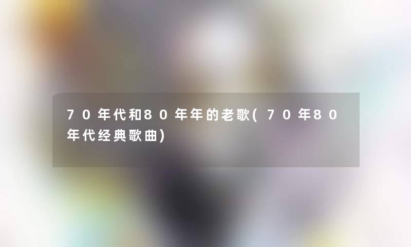 70年代和80年年的老歌(70年80年代经典歌曲)