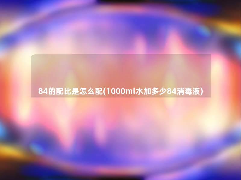 84的配比是怎么配(1000ml水加多少84消毒液)