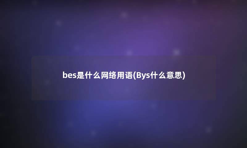 bes是什么网络用语(Bys什么意思)