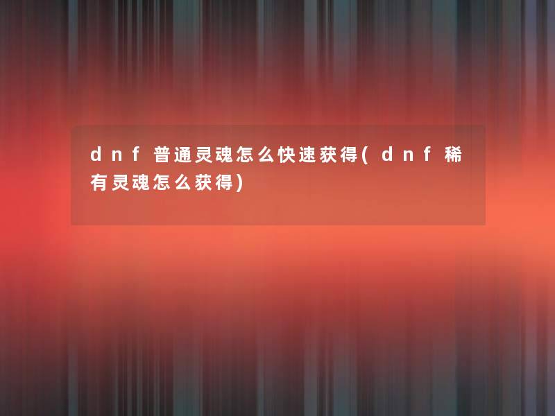 dnf普通灵魂怎么快速获得(dnf稀有灵魂怎么获得)