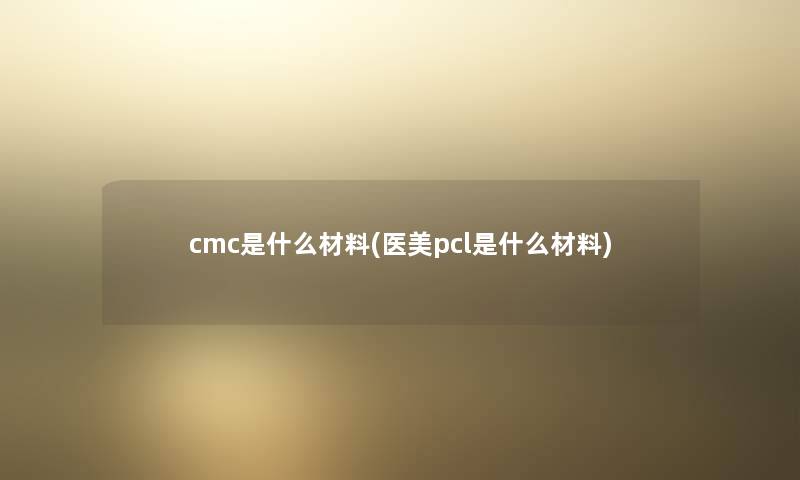 cmc是什么材料(医美pcl是什么材料)