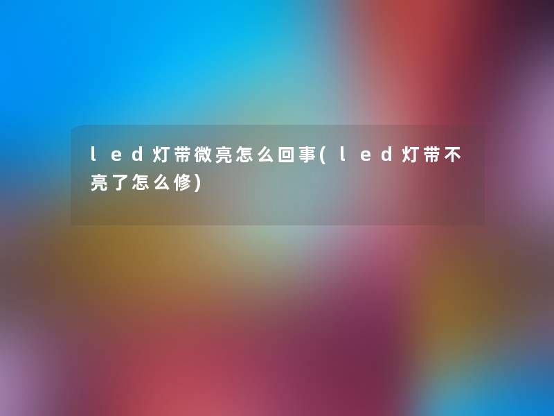 led灯带微亮怎么回事(led灯带不亮了怎么修)