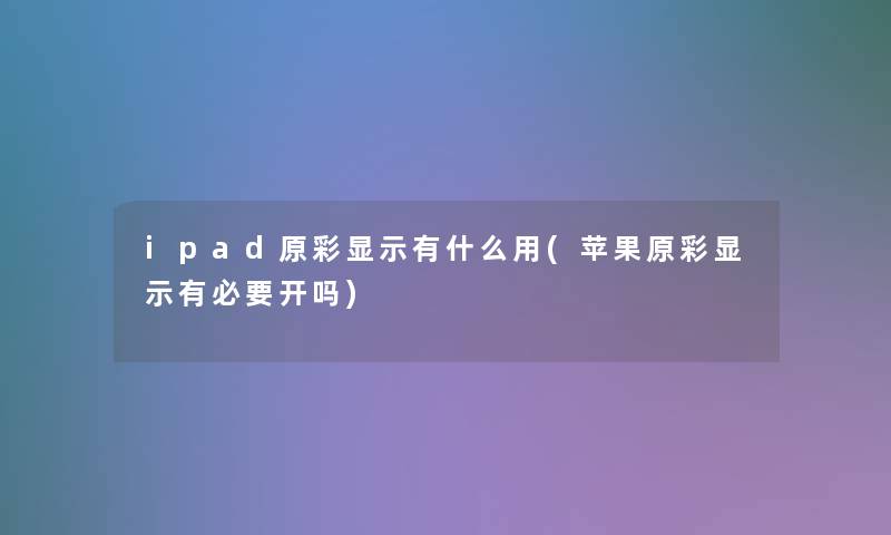 ipad原彩显示有什么用(苹果原彩显示有必要开吗)