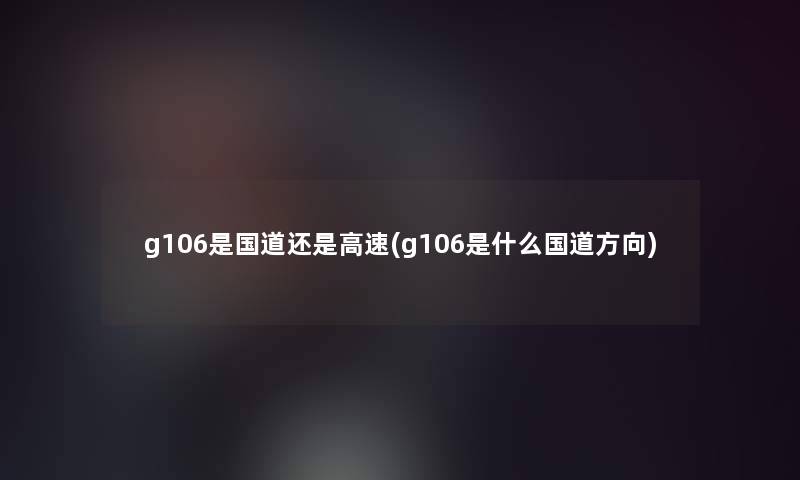 g106是国道还是高速(g106是什么国道方向)