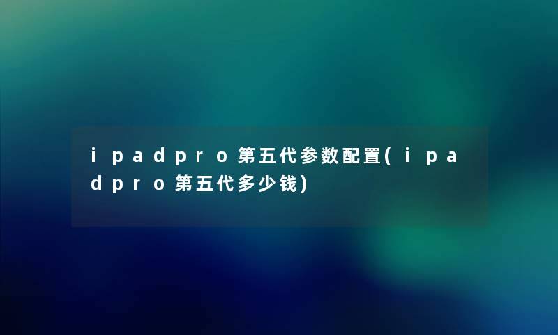 ipadpro第五代参数配置(ipadpro第五代多少钱)