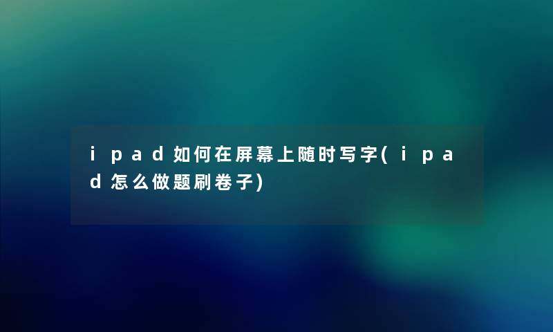 ipad如何在屏幕上随时写字(ipad怎么做题刷卷子)