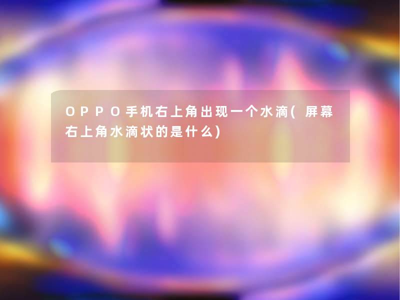 OPPO手机右上角出现一个水滴(屏幕右上角水滴状的是什么)