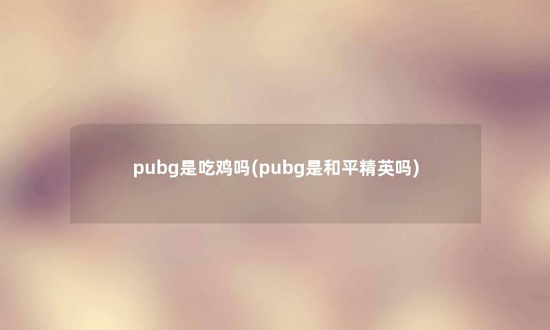 pubg是吃鸡吗(pubg是和平精英吗)