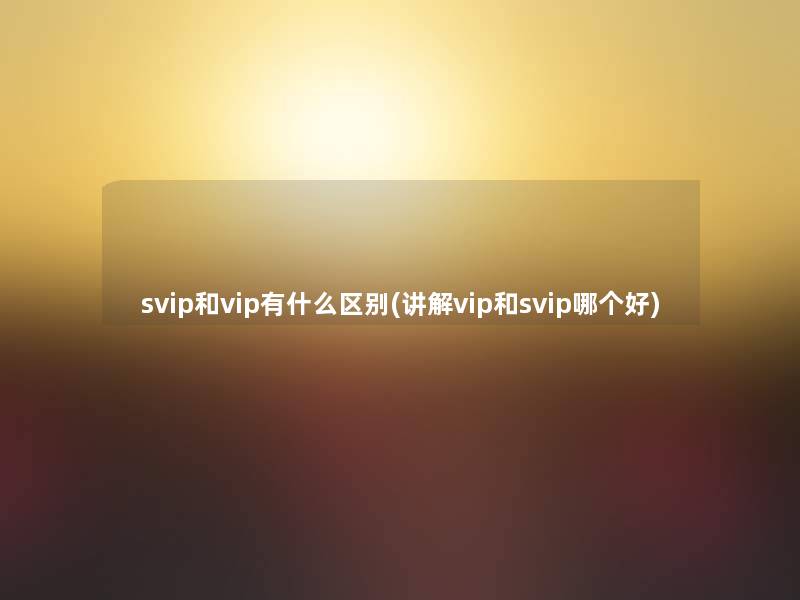 svip和vip有什么区别(讲解vip和svip哪个好)