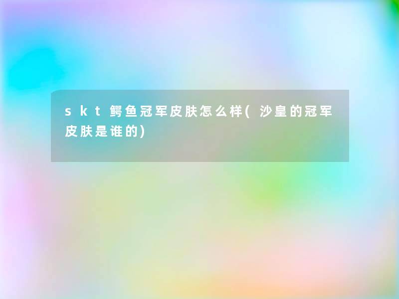 skt鳄鱼冠军皮肤怎么样(沙皇的冠军皮肤是谁的)