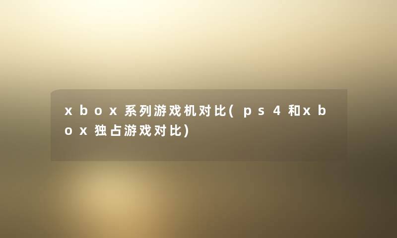 xbox系列游戏机对比(ps4和xbox独占游戏对比)