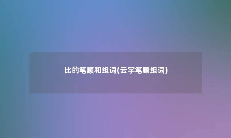 比的笔顺和组词(云字笔顺组词)