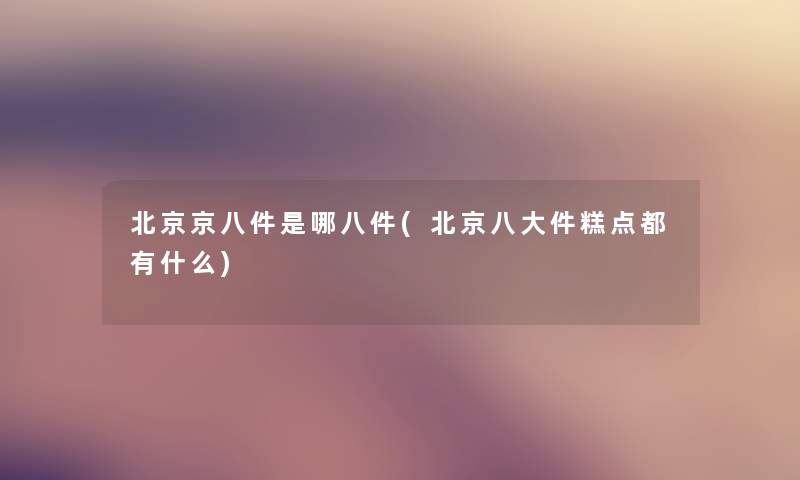 北京京八件是哪八件(北京八大件糕点都有什么)