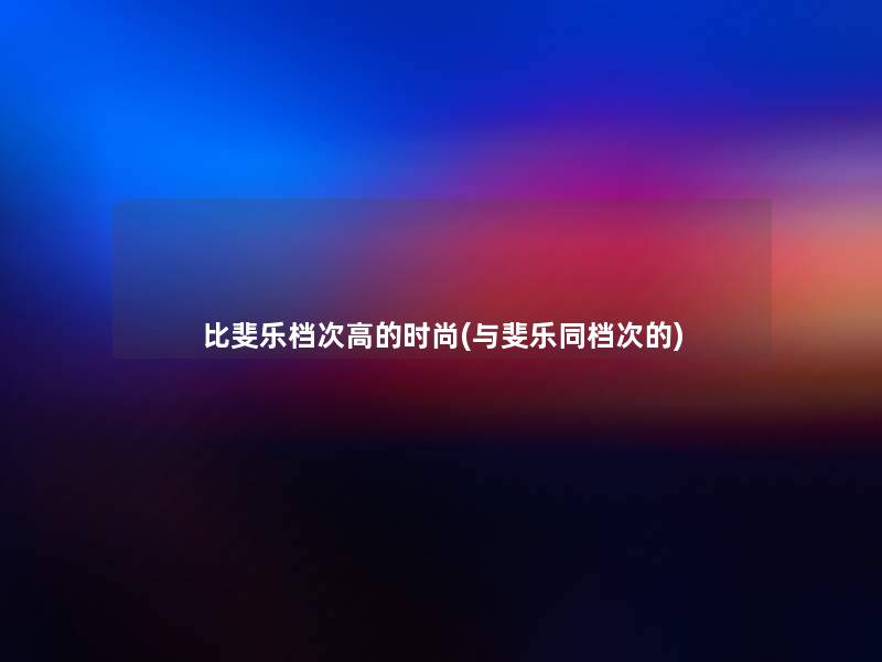 比斐乐档次高的时尚(与斐乐同档次的)