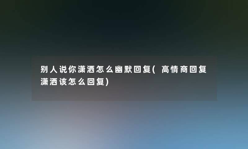 别人说你潇洒怎么幽默回复(高情商回复潇洒该怎么回复)