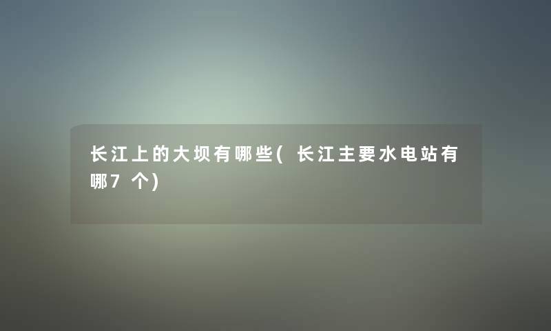 长江上的大坝有哪些(长江主要水电站有哪7个)