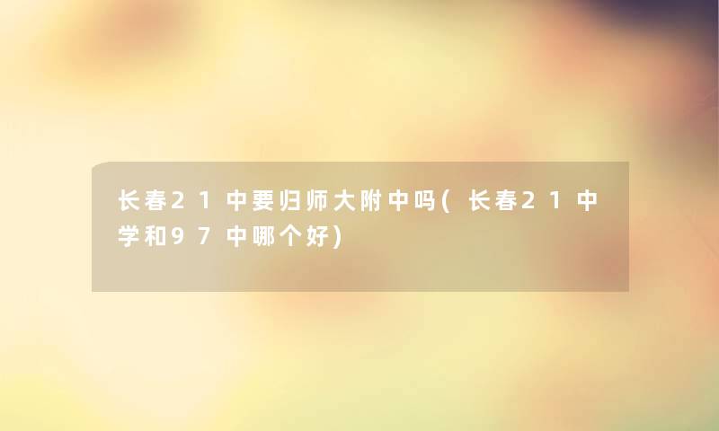 长春21中要归师大附中吗(长春21中学和97中哪个好)