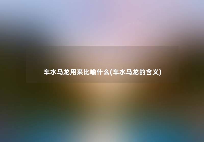 车水马龙用来比喻什么(车水马龙的含义)