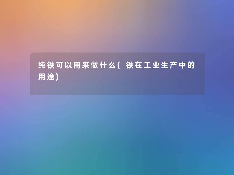 纯铁可以用来做什么(铁在工业生产中的用途)