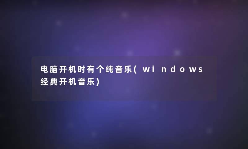 电脑开机时有个纯音乐(windows经典开机音乐)