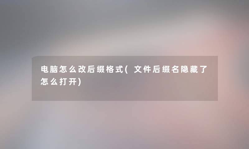 电脑怎么改后缀格式(文件后缀名隐藏了怎么打开)