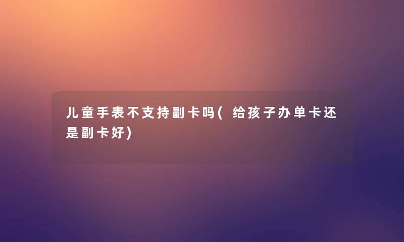 儿童手表不支持副卡吗(给孩子办单卡还是副卡好)