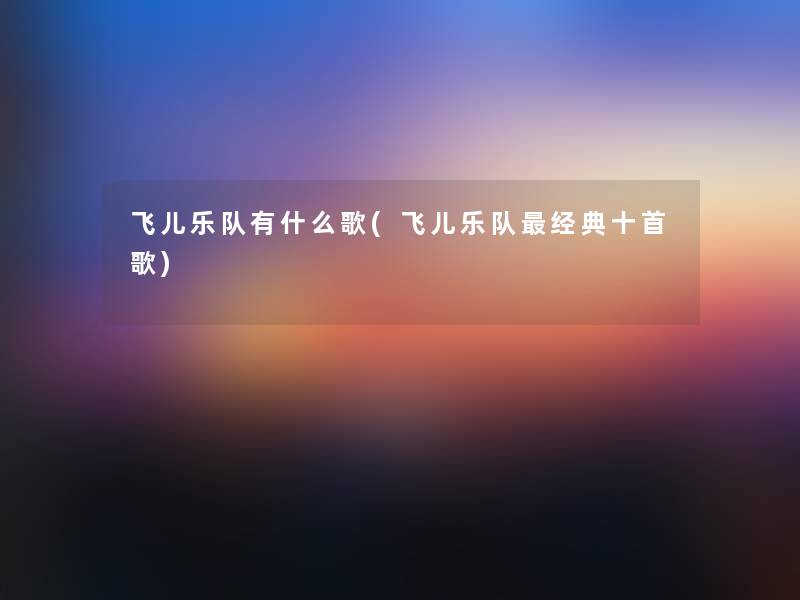 飞儿乐队有什么歌(飞儿乐队经典十首歌)