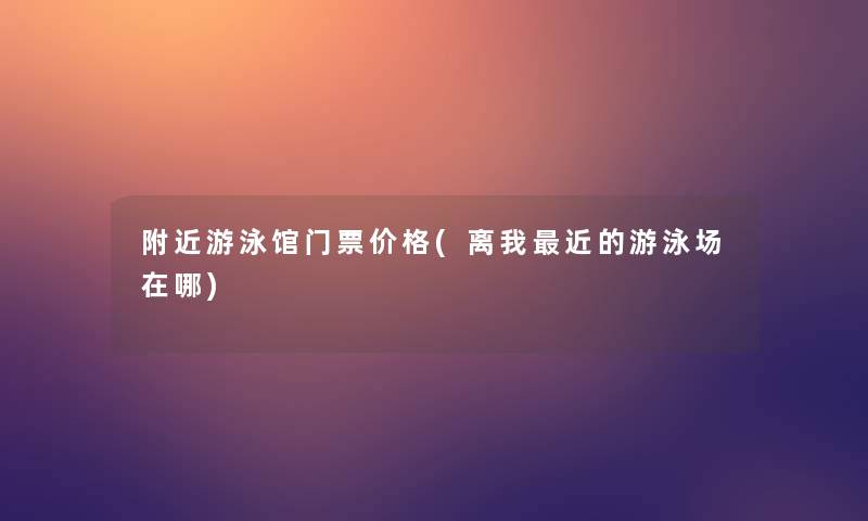 附近游泳馆门票价格(离我近的游泳场在哪)