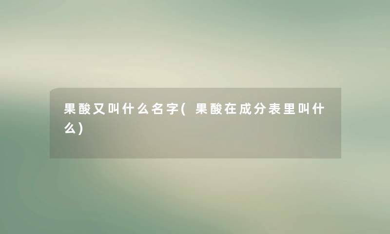 果酸又叫什么名字(果酸在成分表里叫什么)